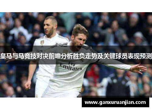 皇马与马竞技对决前瞻分析胜负走势及关键球员表现预测