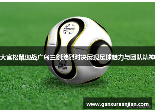 大宫松鼠迎战广岛三剑激烈对决展现足球魅力与团队精神