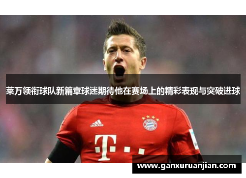 莱万领衔球队新篇章球迷期待他在赛场上的精彩表现与突破进球