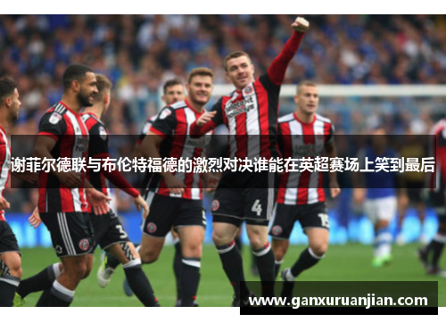 谢菲尔德联与布伦特福德的激烈对决谁能在英超赛场上笑到最后