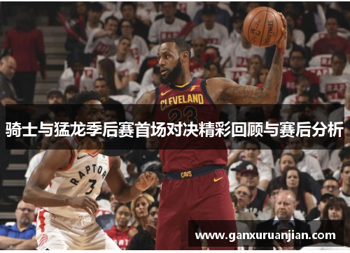 骑士与猛龙季后赛首场对决精彩回顾与赛后分析