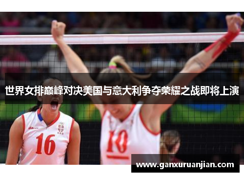 世界女排巅峰对决美国与意大利争夺荣耀之战即将上演
