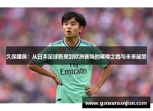 久保建英：从日本足球新星到欧洲赛场的璀璨之路与未来展望
