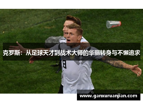 克罗斯：从足球天才到战术大师的华丽转身与不懈追求