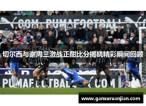 切尔西与谢周三激战正酣比分揭晓精彩瞬间回顾