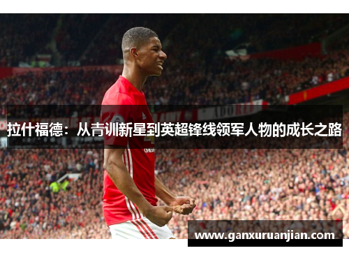 拉什福德：从青训新星到英超锋线领军人物的成长之路