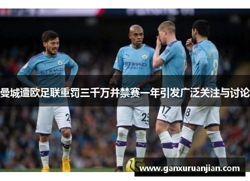 曼城遭欧足联重罚三千万并禁赛一年引发广泛关注与讨论
