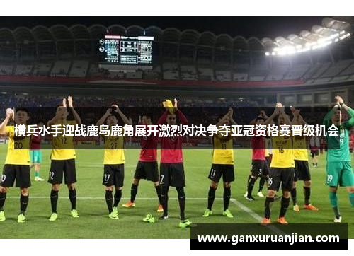 横兵水手迎战鹿岛鹿角展开激烈对决争夺亚冠资格赛晋级机会